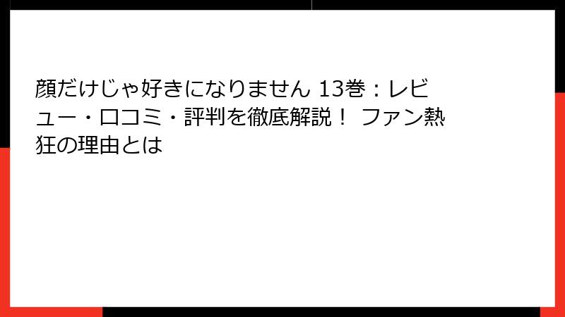 顔だけじゃ好きになりません 13巻：レビュー・口コミ・評判を徹底解説！ ファン熱狂の理由とは
