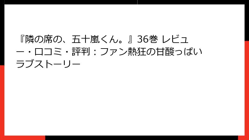 『隣の席の、五十嵐くん。』36巻 レビュー・口コミ・評判:ファン熱狂の甘酸っぱいラブストーリー