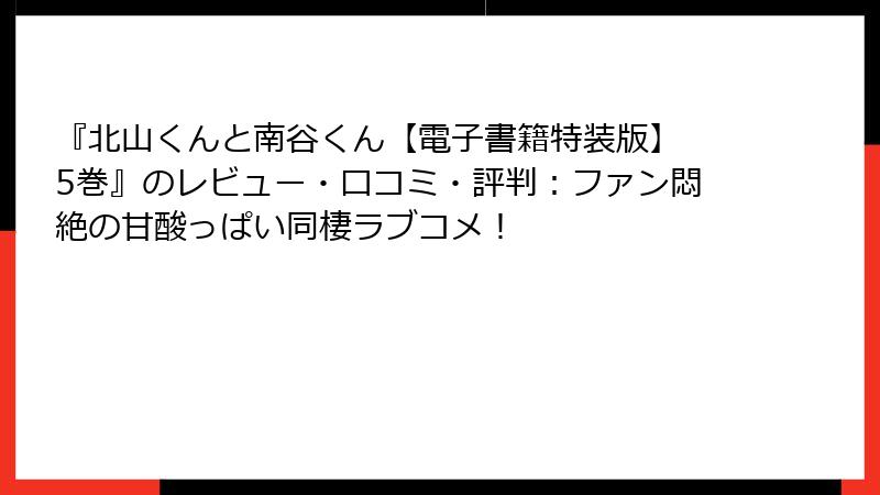 『北山くんと南谷くん【電子書籍特装版】 5巻』のレビュー・口コミ・評判：ファン悶絶の甘酸っぱい同棲ラブコメ！