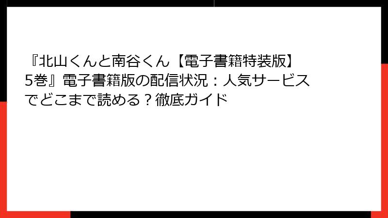 『北山くんと南谷くん【電子書籍特装版】 5巻』電子書籍版の配信状況：人気サービスでどこまで読める？徹底ガイド