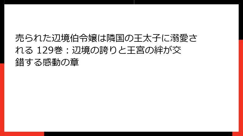 売られた辺境伯令嬢は隣国の王太子に溺愛される 129巻：辺境の誇りと王宮の絆が交錯する感動の章