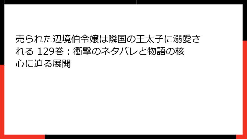 売られた辺境伯令嬢は隣国の王太子に溺愛される 129巻：衝撃のネタバレと物語の核心に迫る展開