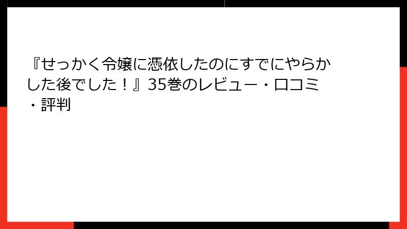 『せっかく令嬢に憑依したのにすでにやらかした後でした！』35巻のレビュー・口コミ・評判