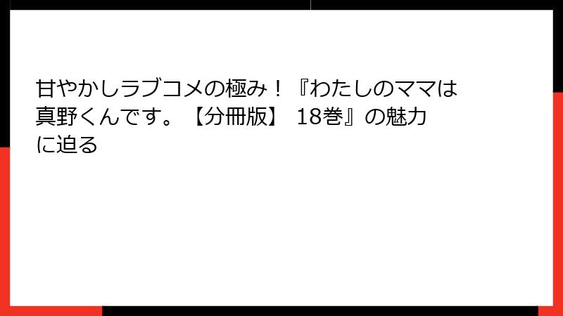 甘やかしラブコメの極み！『わたしのママは真野くんです。【分冊版】 18巻』の魅力に迫る