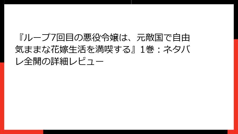 『ループ7回目の悪役令嬢は、元敵国で自由気ままな花嫁生活を満喫する』1巻：ネタバレ全開の詳細レビュー