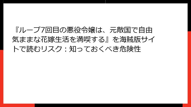 『ループ7回目の悪役令嬢は、元敵国で自由気ままな花嫁生活を満喫する』を海賊版サイトで読むリスク：知っておくべき危険性