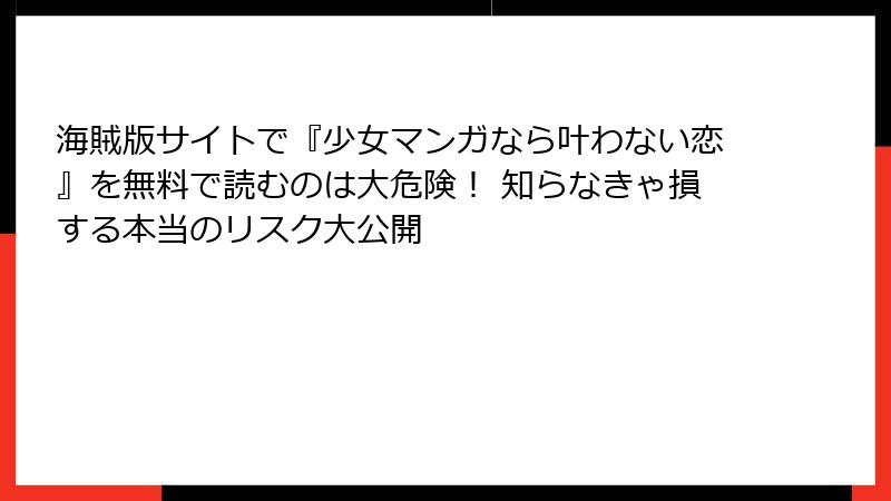 海賊版サイトで『少女マンガなら叶わない恋』を無料で読むのは大危険！ 知らなきゃ損する本当のリスク大公開