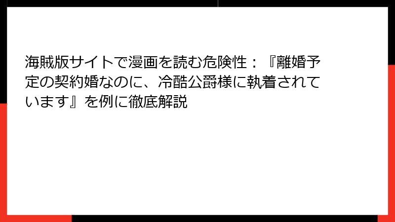 海賊版サイトで漫画を読む危険性：『離婚予定の契約婚なのに、冷酷公爵様に執着されています』を例に徹底解説