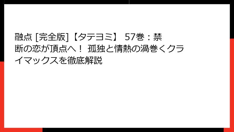 融点 [完全版]【タテヨミ】 57巻：禁断の恋が頂点へ！ 孤独と情熱の渦巻くクライマックスを徹底解説
