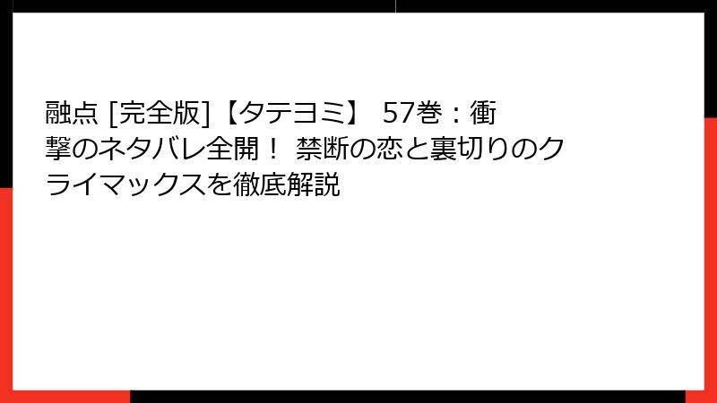 融点 [完全版]【タテヨミ】 57巻：衝撃のネタバレ全開！ 禁断の恋と裏切りのクライマックスを徹底解説