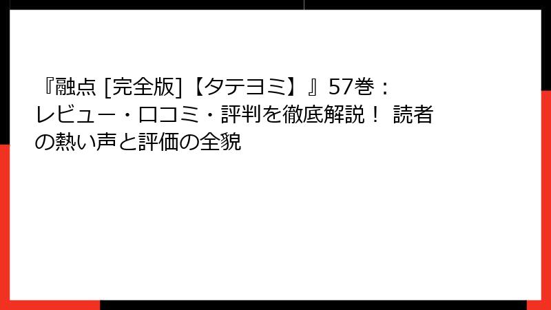 『融点 [完全版]【タテヨミ】』57巻：レビュー・口コミ・評判を徹底解説！ 読者の熱い声と評価の全貌