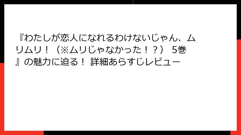 『わたしが恋人になれるわけないじゃん、ムリムリ！（※ムリじゃなかった！？） 5巻』の魅力に迫る！ 詳細あらすじレビュー