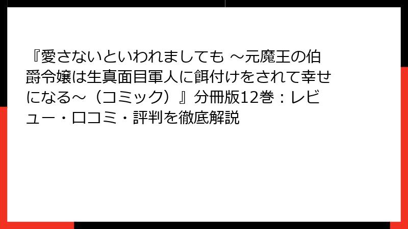 『愛さないといわれましても ～元魔王の伯爵令嬢は生真面目軍人に餌付けをされて幸せになる～（コミック）』分冊版12巻：レビュー・口コミ・評判を徹底解説