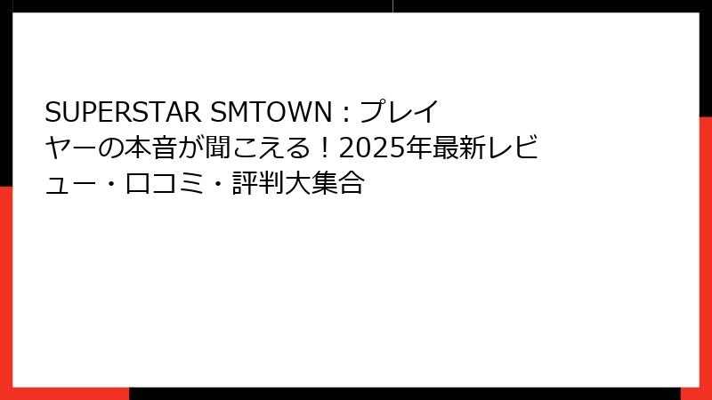 SUPERSTAR SMTOWN：プレイヤーの本音が聞こえる！2025年最新レビュー・口コミ・評判大集合