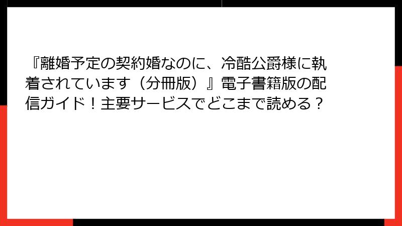 『離婚予定の契約婚なのに、冷酷公爵様に執着されています(分冊版)』電子書籍版の配信ガイド!主要サービスでどこまで読める?