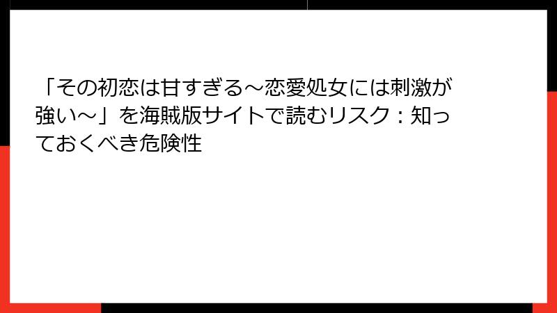 「その初恋は甘すぎる~恋愛処女には刺激が強い~」を海賊版サイトで読むリスク:知っておくべき危険性