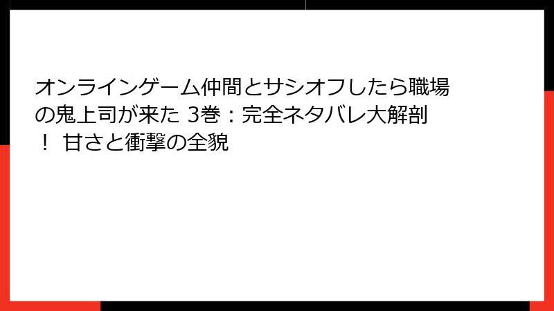 オンラインゲーム仲間とサシオフしたら職場の鬼上司が来た 3巻：完全ネタバレ大解剖！ 甘さと衝撃の全貌