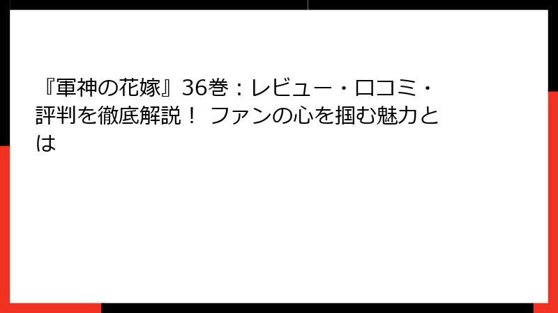 『軍神の花嫁』36巻：レビュー・口コミ・評判を徹底解説！ ファンの心を掴む魅力とは