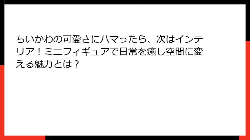 ちいかわの可愛さにハマったら、次はインテリア！ミニフィギュアで日常を癒し空間に変える魅力とは？