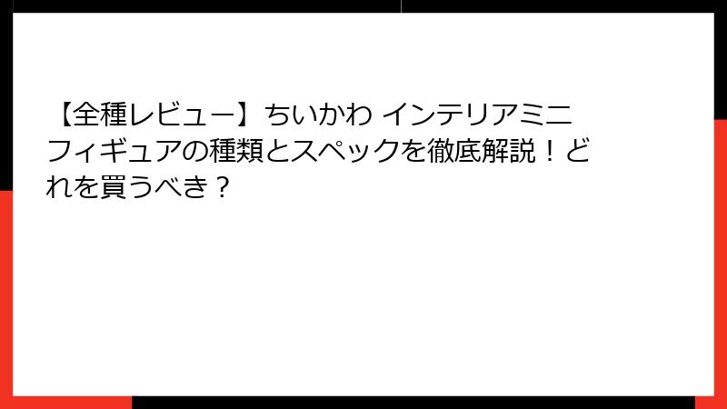 【全種レビュー】ちいかわ インテリアミニフィギュアの種類とスペックを徹底解説！どれを買うべき？