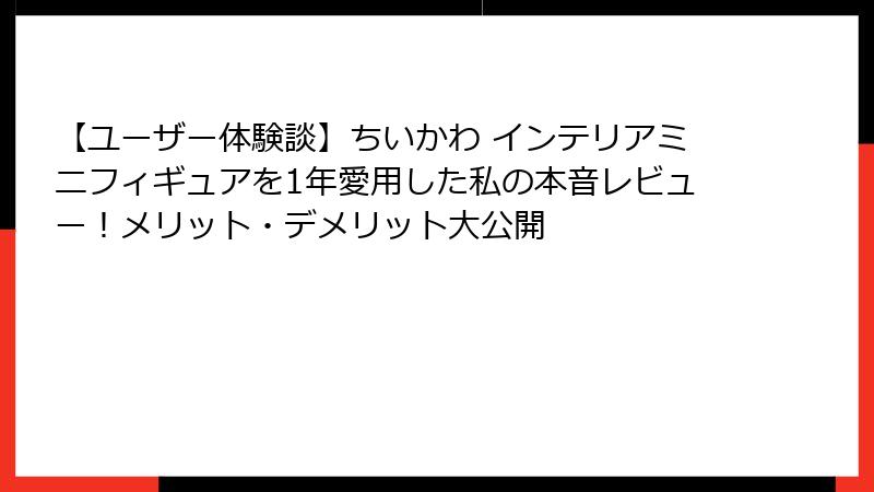 【ユーザー体験談】ちいかわ インテリアミニフィギュアを1年愛用した私の本音レビュー！メリット・デメリット大公開