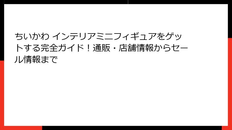 ちいかわ インテリアミニフィギュアをゲットする完全ガイド！通販・店舗情報からセール情報まで