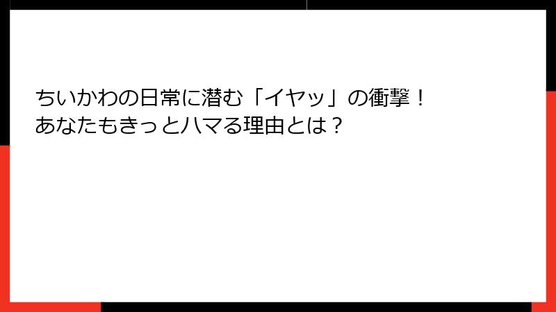 ちいかわの日常に潜む「イヤッ」の衝撃！ あなたもきっとハマる理由とは？