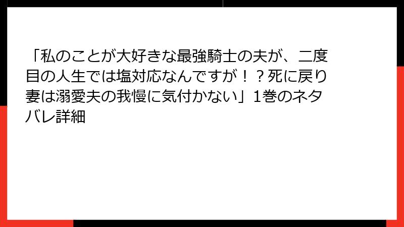 「私のことが大好きな最強騎士の夫が、二度目の人生では塩対応なんですが！？死に戻り妻は溺愛夫の我慢に気付かない」1巻のネタバレ詳細