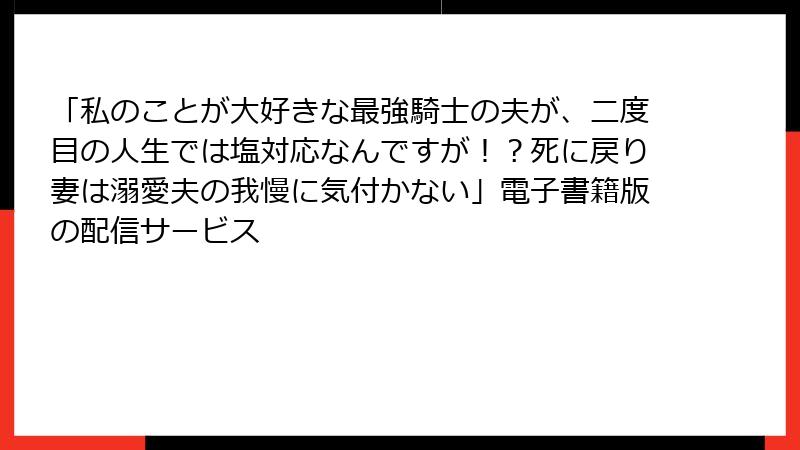「私のことが大好きな最強騎士の夫が、二度目の人生では塩対応なんですが！？死に戻り妻は溺愛夫の我慢に気付かない」電子書籍版の配信サービス