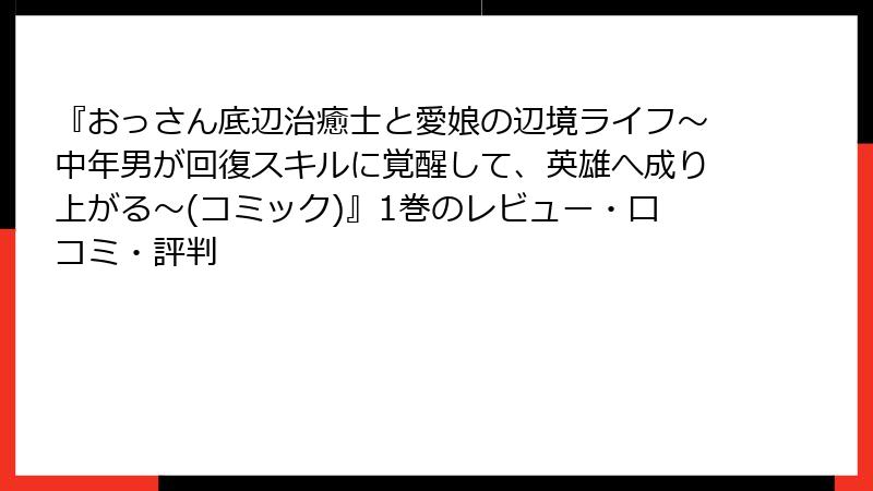 『おっさん底辺治癒士と愛娘の辺境ライフ～中年男が回復スキルに覚醒して、英雄へ成り上がる～(コミック)』1巻のレビュー・口コミ・評判