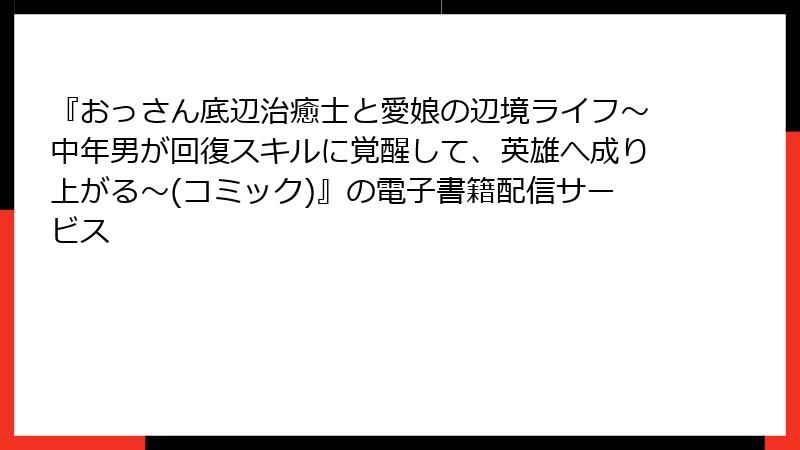 『おっさん底辺治癒士と愛娘の辺境ライフ～中年男が回復スキルに覚醒して、英雄へ成り上がる～(コミック)』の電子書籍配信サービス
