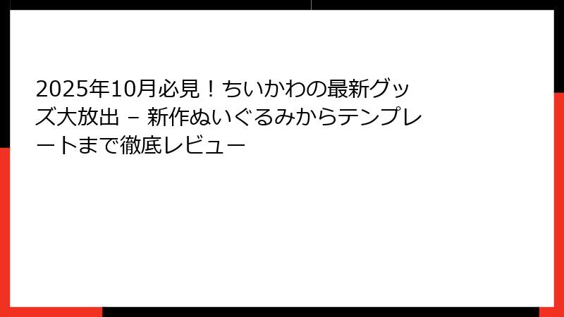 2025年10月必見！ちいかわの最新グッズ大放出 – 新作ぬいぐるみからテンプレートまで徹底レビュー