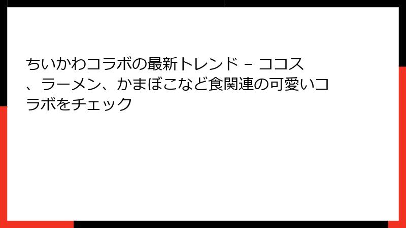 ちいかわコラボの最新トレンド – ココス、ラーメン、かまぼこなど食関連の可愛いコラボをチェック