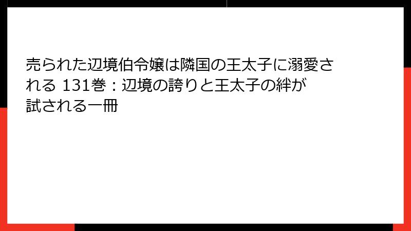 売られた辺境伯令嬢は隣国の王太子に溺愛される 131巻:辺境の誇りと王太子の絆が試される一冊