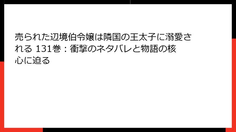売られた辺境伯令嬢は隣国の王太子に溺愛される 131巻:衝撃のネタバレと物語の核心に迫る