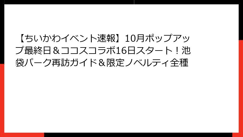 【ちいかわイベント速報】10月ポップアップ最終日&ココスコラボ16日スタート!池袋パーク再訪ガイド&限定ノベルティ全種