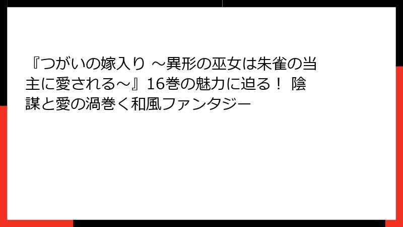 『つがいの嫁入り ～異形の巫女は朱雀の当主に愛される～』16巻の魅力に迫る！ 陰謀と愛の渦巻く和風ファンタジー