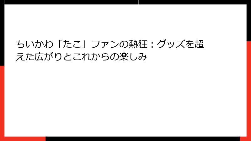 ちいかわ「たこ」ファンの熱狂：グッズを超えた広がりとこれからの楽しみ