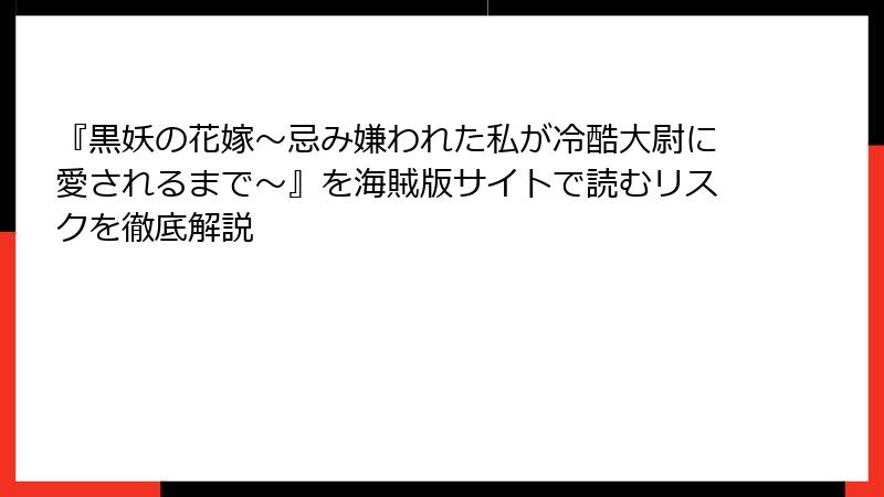 『黒妖の花嫁～忌み嫌われた私が冷酷大尉に愛されるまで～』を海賊版サイトで読むリスクを徹底解説