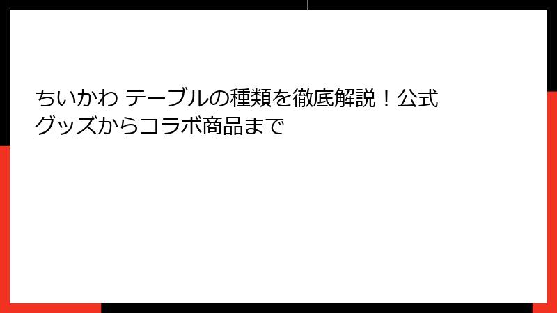 ちいかわ テーブルの種類を徹底解説！公式グッズからコラボ商品まで
