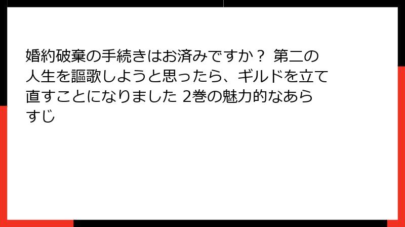 婚約破棄の手続きはお済みですか？ 第二の人生を謳歌しようと思ったら、ギルドを立て直すことになりました 2巻の魅力的なあらすじ