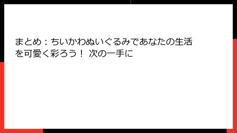 まとめ：ちいかわぬいぐるみであなたの生活を可愛く彩ろう！ 次の一手に