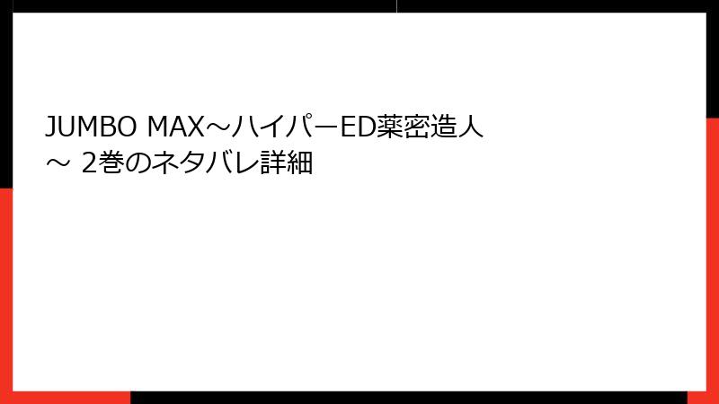 JUMBO MAX~ハイパーED薬密造人~ 2巻のネタバレ詳細