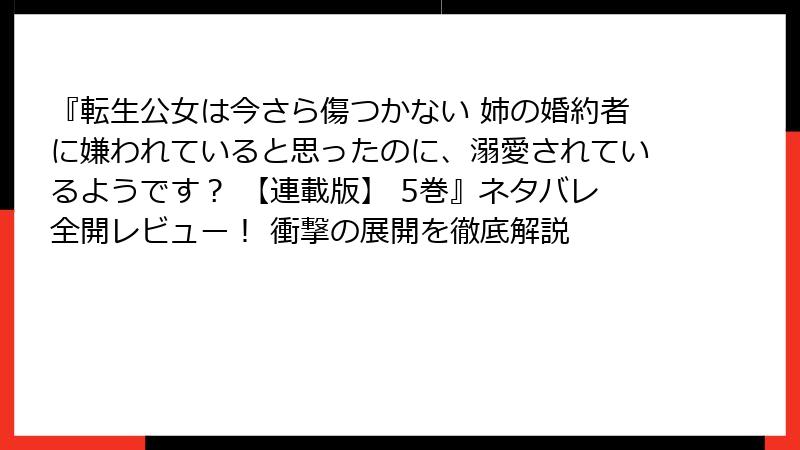 『転生公女は今さら傷つかない 姉の婚約者に嫌われていると思ったのに、溺愛されているようです？ 【連載版】 5巻』ネタバレ全開レビュー！ 衝撃の展開を徹底解説