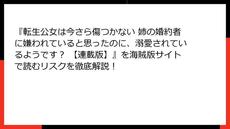 『転生公女は今さら傷つかない 姉の婚約者に嫌われていると思ったのに、溺愛されているようです？ 【連載版】』を海賊版サイトで読むリスクを徹底解説！