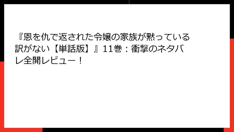 『恩を仇で返された令嬢の家族が黙っている訳がない【単話版】』11巻：衝撃のネタバレ全開レビュー！