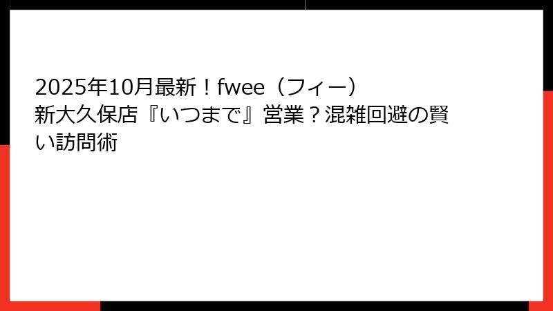 2025年10月最新！fwee（フィー）新大久保店『いつまで』営業？混雑回避の賢い訪問術
