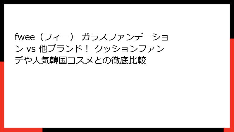 fwee（フィー） ガラスファンデーション vs 他ブランド！ クッションファンデや人気韓国コスメとの徹底比較