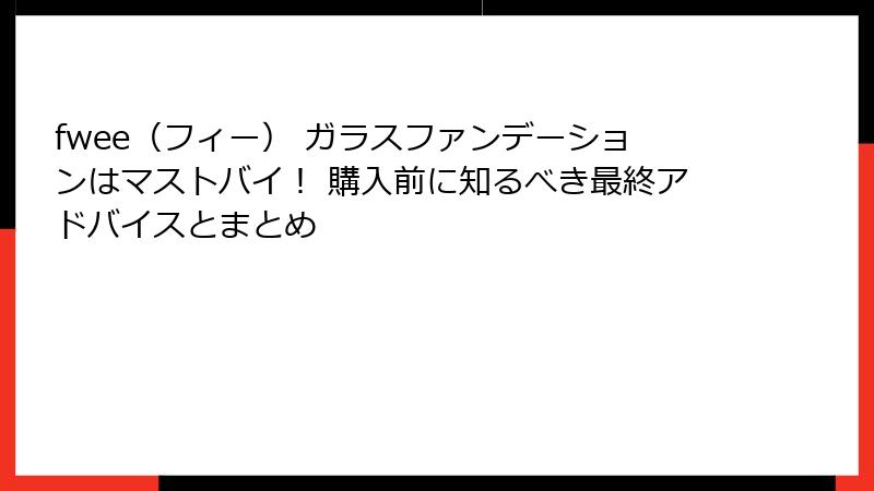 fwee（フィー） ガラスファンデーションはマストバイ！ 購入前に知るべき最終アドバイスとまとめ