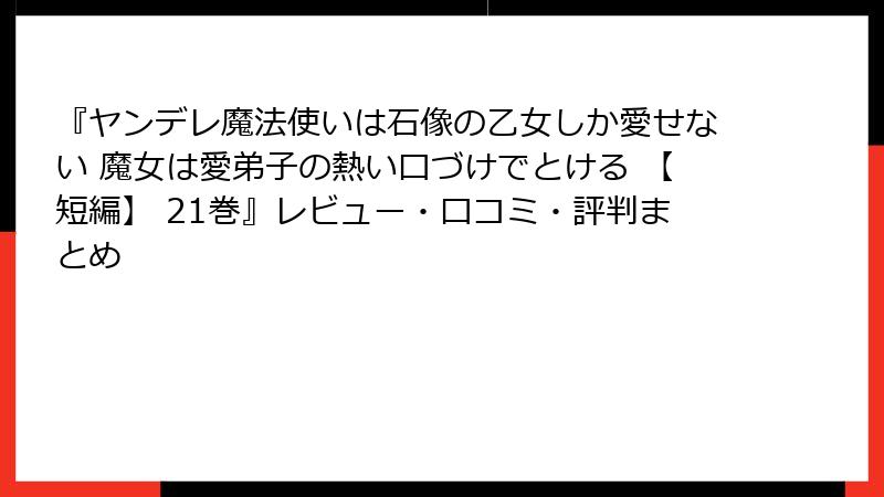『ヤンデレ魔法使いは石像の乙女しか愛せない 魔女は愛弟子の熱い口づけでとける 【短編】 21巻』レビュー・口コミ・評判まとめ
